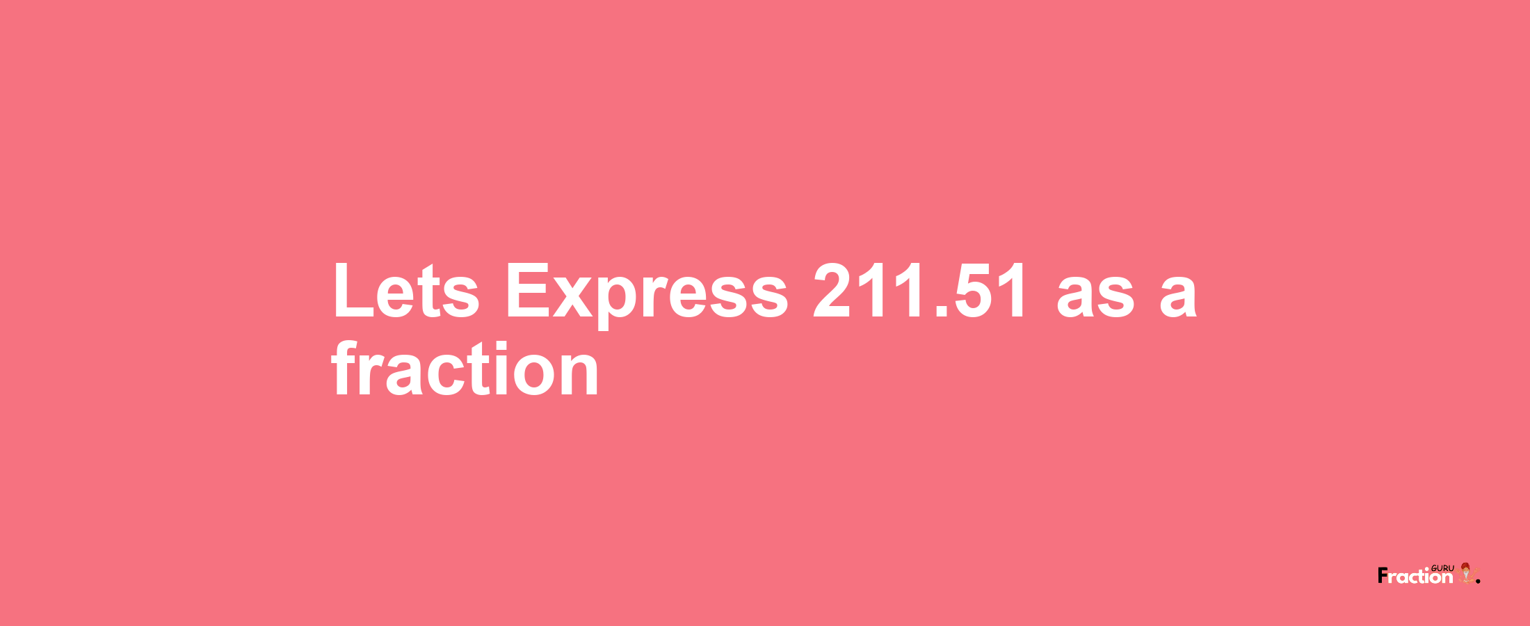 Lets Express 211.51 as afraction